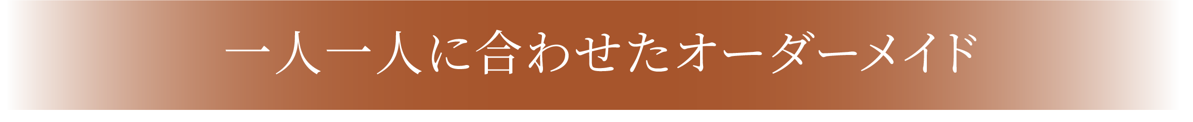 一人一人に合わせたオーダーメイド